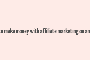 how to make money with affiliate marketing on amazon