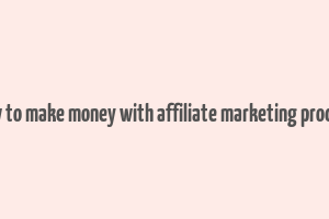 how to make money with affiliate marketing product