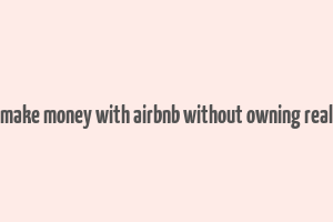 how to make money with airbnb without owning real estate