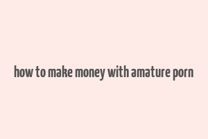 how to make money with amature porn