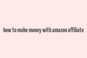 how to make money with amazon affiliate