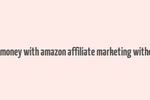 how to make money with amazon affiliate marketing without a website