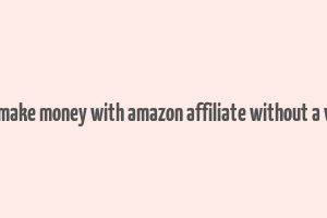 how to make money with amazon affiliate without a website