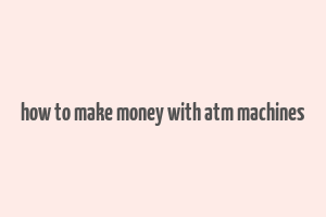 how to make money with atm machines