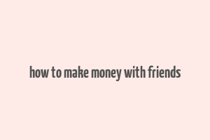 how to make money with friends