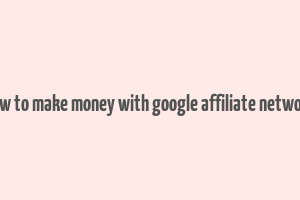 how to make money with google affiliate network