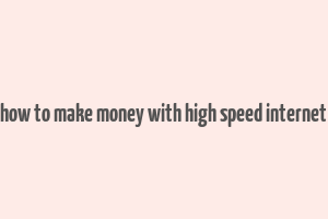 how to make money with high speed internet