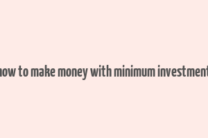 how to make money with minimum investment