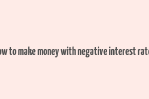 how to make money with negative interest rates