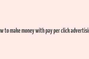 how to make money with pay per click advertising