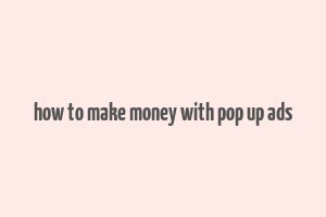 how to make money with pop up ads