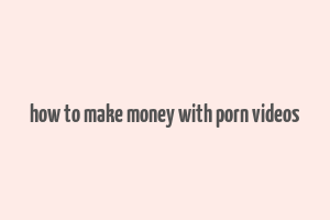 how to make money with porn videos