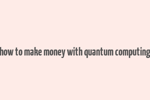 how to make money with quantum computing