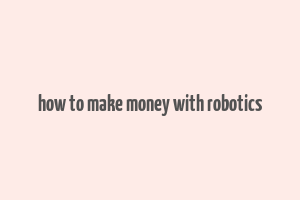 how to make money with robotics