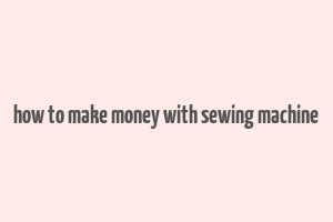 how to make money with sewing machine