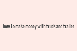 how to make money with truck and trailer