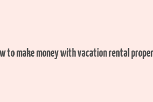 how to make money with vacation rental property