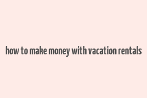 how to make money with vacation rentals