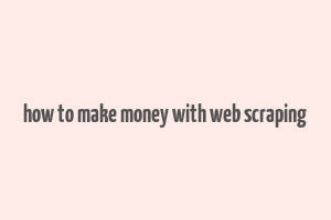 how to make money with web scraping