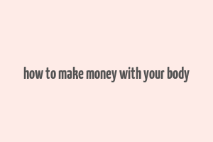 how to make money with your body