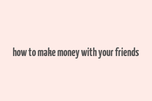 how to make money with your friends