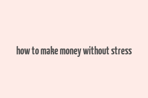 how to make money without stress