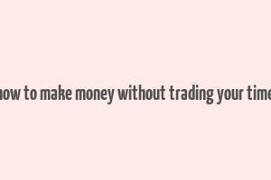 how to make money without trading your time