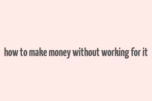 how to make money without working for it