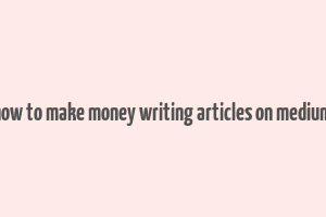 how to make money writing articles on medium