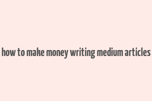 how to make money writing medium articles