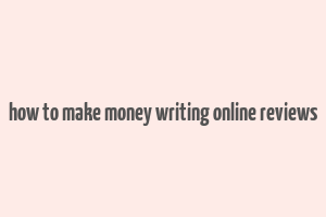 how to make money writing online reviews