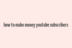 how to make money youtube subscribers