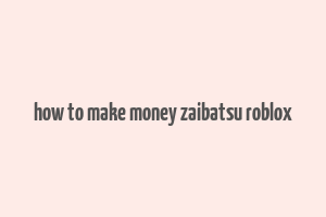 how to make money zaibatsu roblox