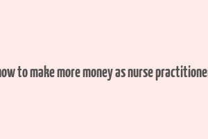 how to make more money as nurse practitioner