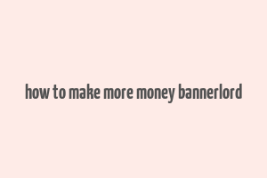 how to make more money bannerlord