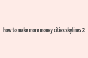 how to make more money cities skylines 2