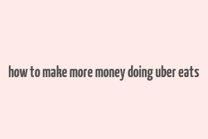 how to make more money doing uber eats