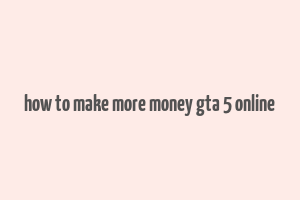 how to make more money gta 5 online