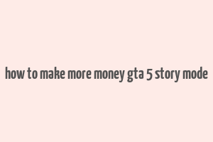 how to make more money gta 5 story mode