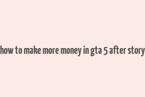 how to make more money in gta 5 after story