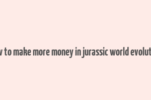 how to make more money in jurassic world evolution