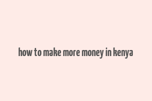 how to make more money in kenya