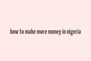 how to make more money in nigeria