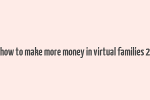 how to make more money in virtual families 2