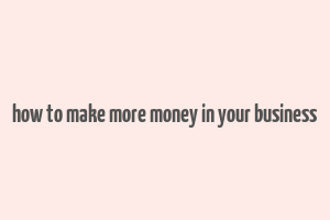 how to make more money in your business