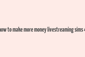 how to make more money livestreaming sims 4