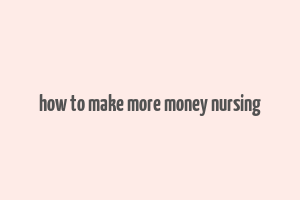 how to make more money nursing