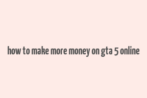 how to make more money on gta 5 online