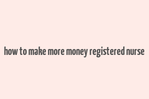 how to make more money registered nurse