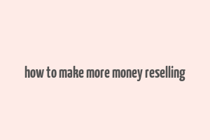 how to make more money reselling